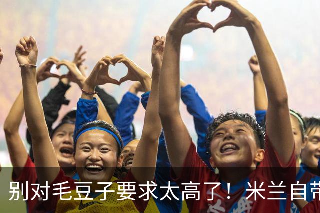别对毛豆子要求太高了！米兰自带降级属性？刘军帅缺席齐鲁德比