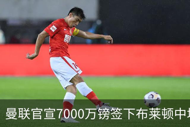曼联官宣7000万镑签下布莱顿中场巴莱巴，签5年合同
