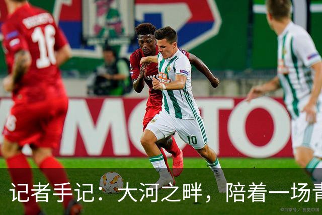 记者手记：大河之畔，陪着一场青少年足球赛事慢慢“长大”